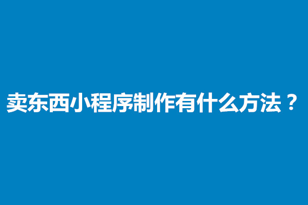 郑州普及一下卖东西小程序制作有什么方法？