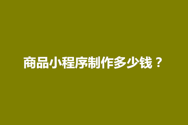 郑州商品小程序制作多少钱【收费标准介绍】