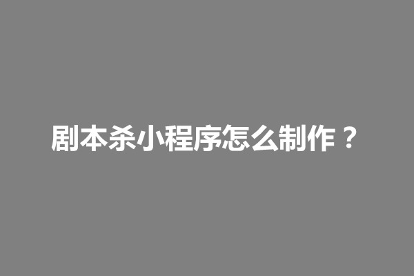 郑州剧本杀小程序怎么制作？需要以下几个步骤