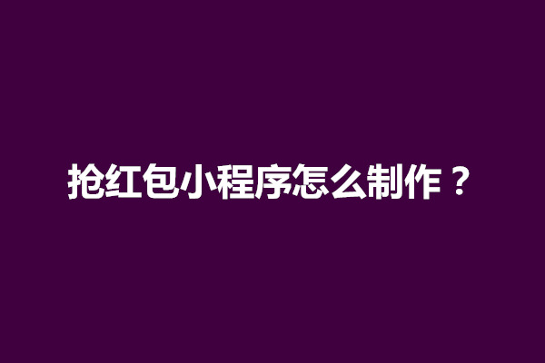 郑州抢红包小程序怎么制作？制作步骤有什么(图1)