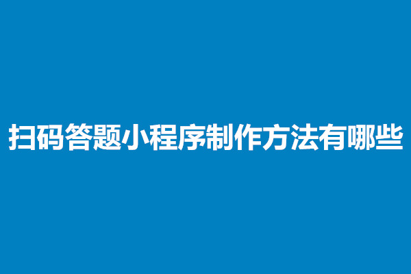 郑州扫码答题小程序制作方法有哪些？