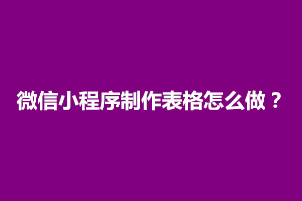 郑州微信小程序制作表格怎么做？