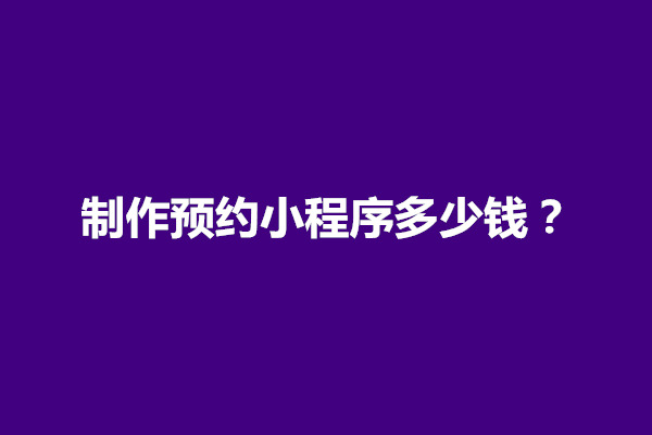 郑州制作预约小程序多少钱？要考虑几个方面成本