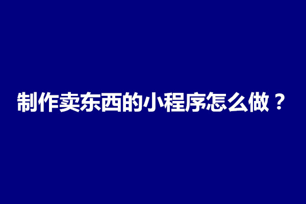 郑州制作卖东西的小程序怎么做？