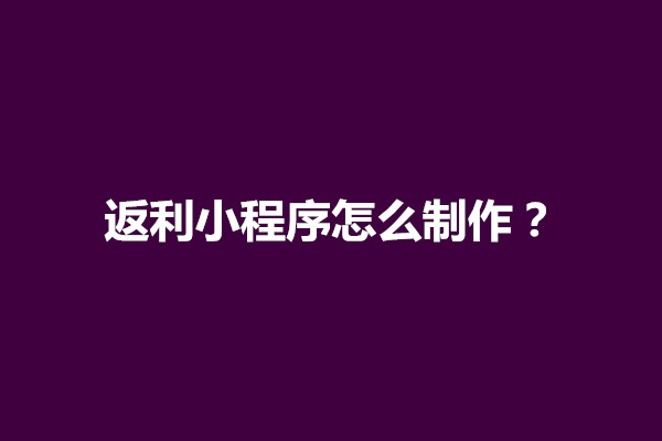 郑州返利小程序怎么制作？七个步骤教会你(图1)