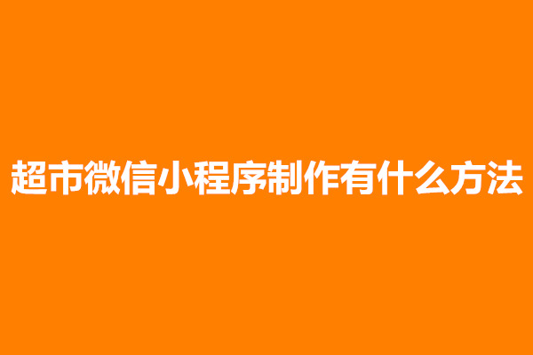 郑州超市微信小程序制作有什么方法？