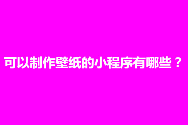 郑州可以制作壁纸的小程序有哪些？