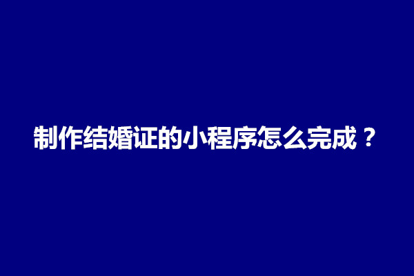 郑州制作结婚证的小程序怎么完成？