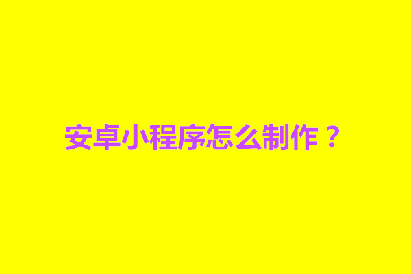 郑州安卓小程序怎么制作？基本流程是什么