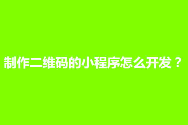 郑州制作二维码的小程序怎么开发？