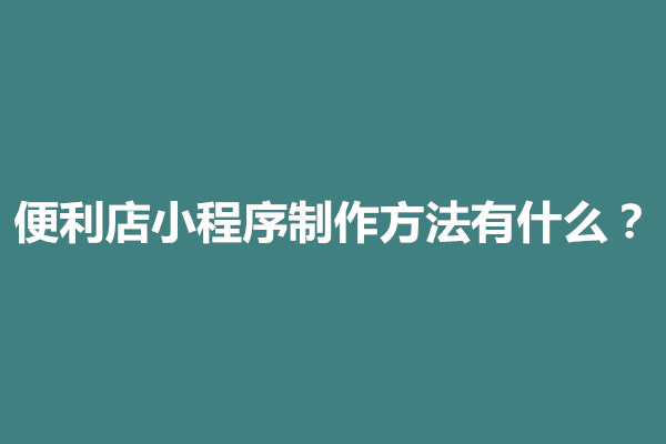 郑州便利店小程序制作方法有什么？