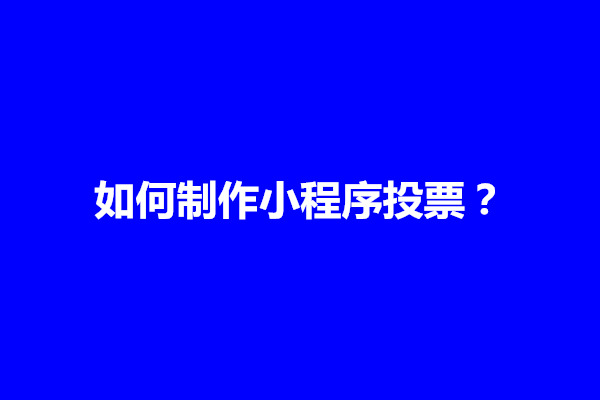 郑州如何制作小程序投票？要做好什么内容(图1)