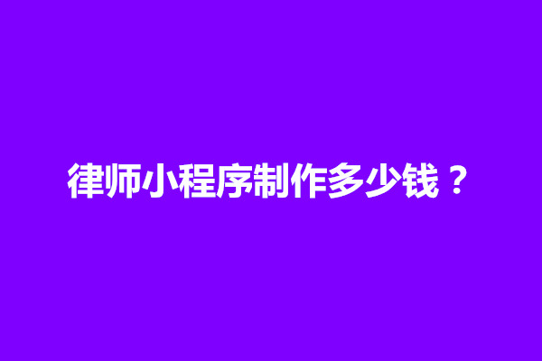 郑州揭秘一下律师小程序制作多少钱？