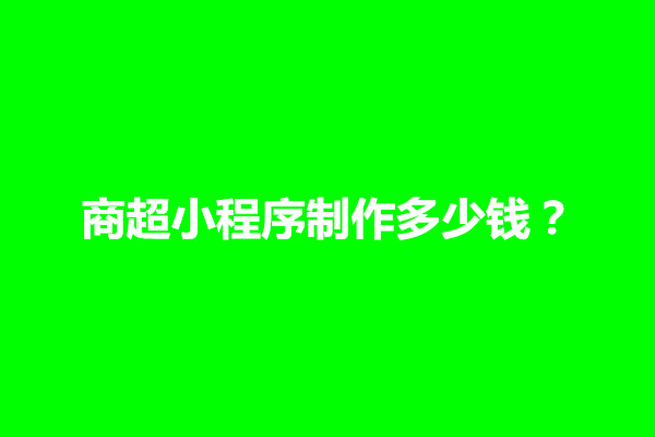 郑州商超小程序制作多少钱？如何计算费用