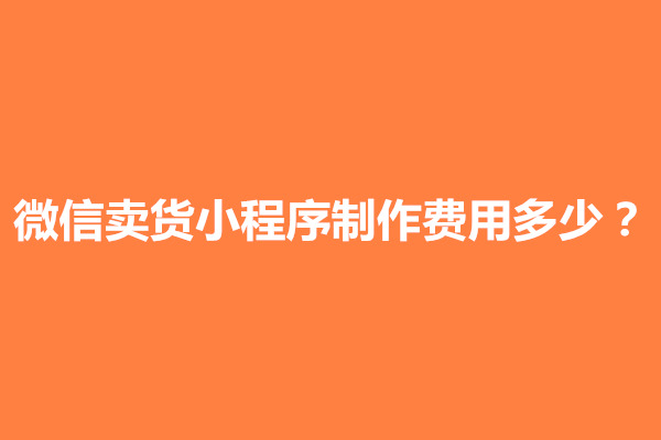 郑州微信卖货小程序制作费用多少？