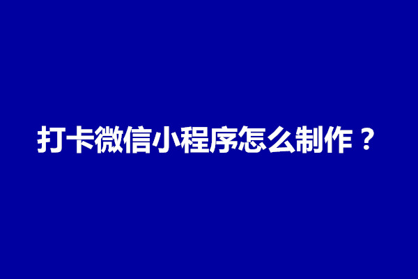 郑州打卡微信小程序怎么制作？有什么步骤