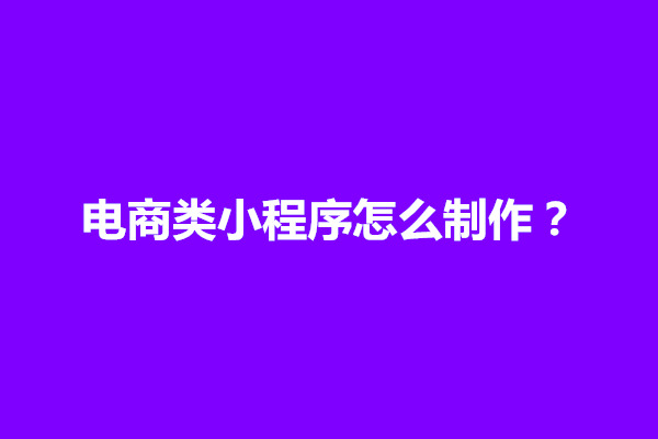 郑州电商类小程序怎么制作？具体有什么功能和设计方案