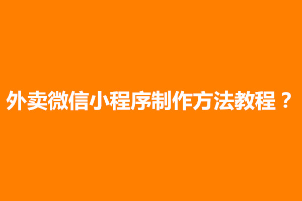 郑州科普一下外卖微信小程序制作方法教程(图1)