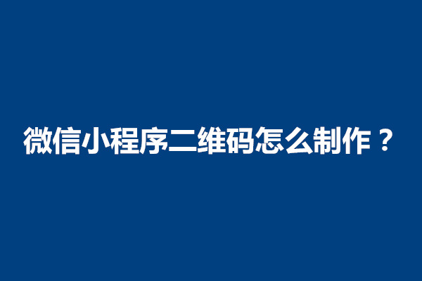 郑州微信小程序二维码怎么制作？注意事项有哪些