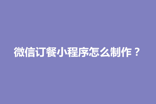 郑州微信订餐小程序怎么制作？有什么注意事项