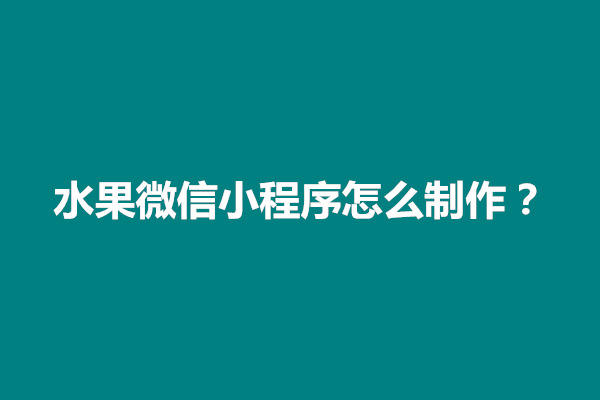 郑州水果微信小程序怎么制作？需要准备什么工作