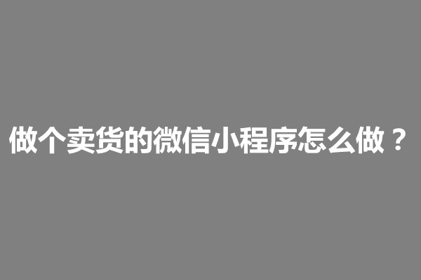 郑州做个卖货的微信小程序怎么做？有哪些制作方法