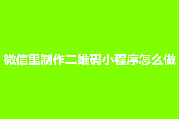 郑州微信里制作二维码小程序怎么做