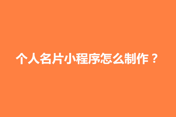 郑州个人名片小程序怎么制作？制作的步骤有哪些