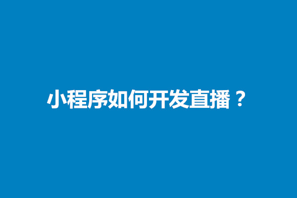 郑州小程序如何开发直播？需要考虑几个方面