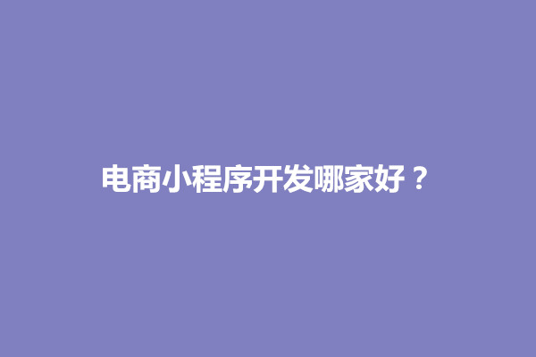 郑州电商小程序开发哪家好？具备几个开发特点