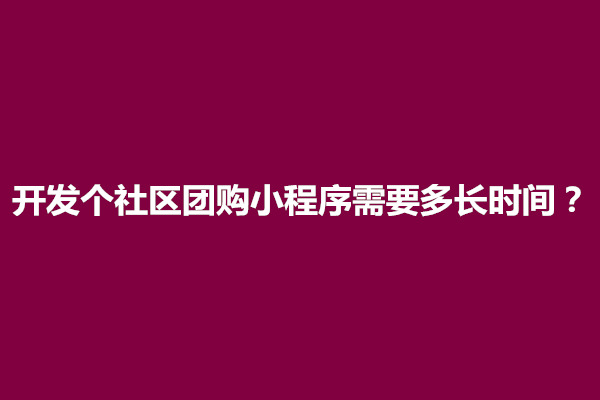 郑州开发个社区团购小程序需要多长时间？