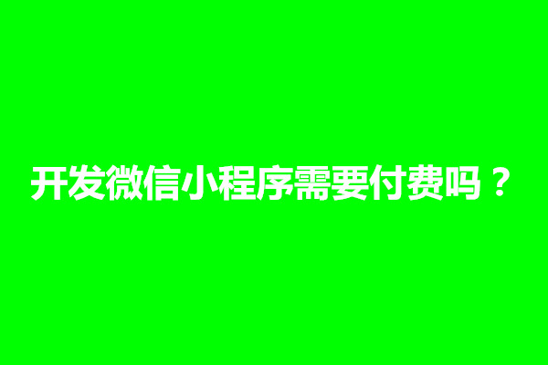 郑州开发微信小程序需要付费吗？多少钱