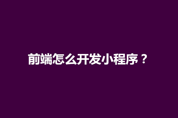 郑州前端怎么开发小程序？需要运用什么技术