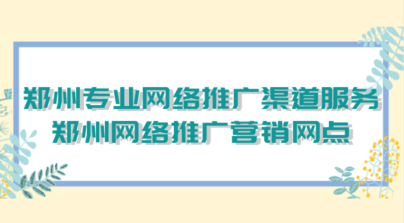 郑州专业网络推广渠道服务（郑州网络推广营销网点）(图1)