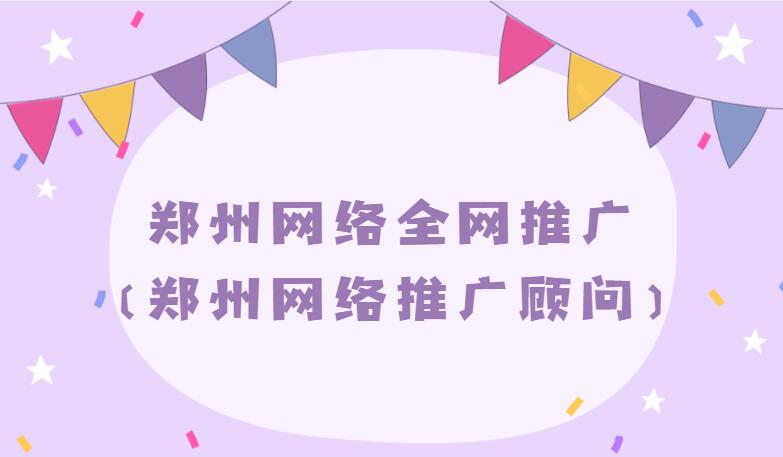 郑州网络全网推广（郑州网络推广顾问）(图1)