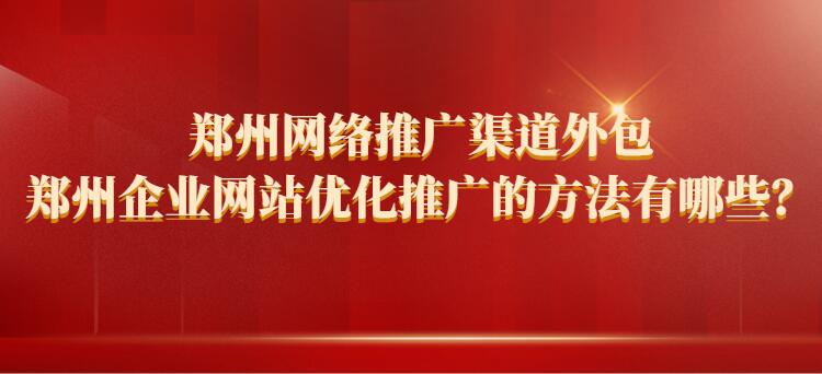 郑州网络推广渠道外包_郑州企业网站优化推广的方法有哪些？(图1)