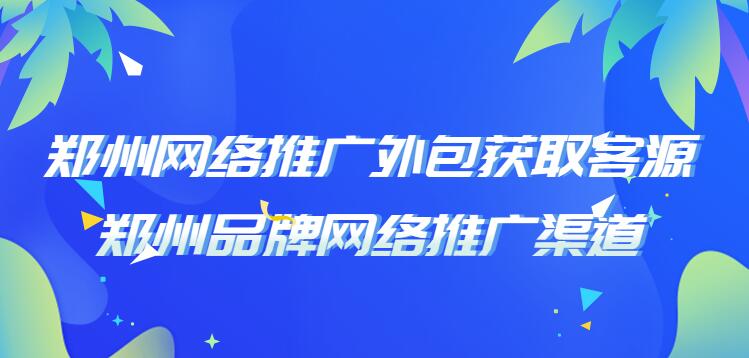 郑州网络推广外包获取客源(郑州品牌网络推广渠道)(图1)