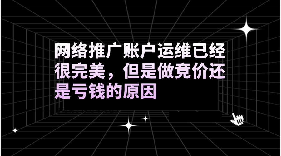 网络推广账户运维已经很完美，但是做竞价还是亏钱的原因(图1)