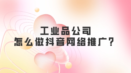 工业品公司怎么做抖音网络推广？(图1)